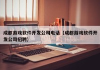 成都游戲軟件開(kāi)發(fā)公司電話（成都游戲軟件開(kāi)發(fā)公司招聘）