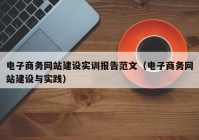 電子商務網(wǎng)站建設(shè)實訓報告范文（電子商務網(wǎng)站建設(shè)與實踐）