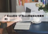 廣東seo優(yōu)化（廣東seo網站優(yōu)化效果如何）