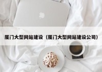 廈門大型網(wǎng)站建設（廈門大型網(wǎng)站建設公司）