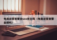電商運(yùn)營需要會seo優(yōu)化嗎（電商運(yùn)營需要業(yè)績嗎）