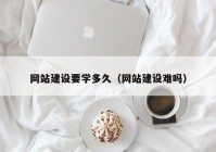 網(wǎng)站建設(shè)要學多久（網(wǎng)站建設(shè)難嗎）