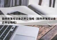 軟件開(kāi)發(fā)可以自己開(kāi)公司嗎（軟件開(kāi)發(fā)可以自己開(kāi)公司嗎）