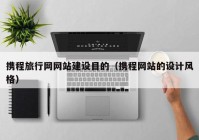 攜程旅行網網站建設目的（攜程網站的設計風格）