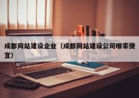 成都網站建設企業(yè)（成都網站建設公司哪家便宜）