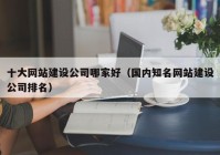 十大網(wǎng)站建設公司哪家好（國內(nèi)知名網(wǎng)站建設公司排名）