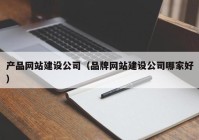 產品網站建設公司（品牌網站建設公司哪家好）