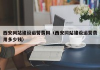 西安網(wǎng)站建設(shè)運(yùn)營(yíng)費(fèi)用（西安網(wǎng)站建設(shè)運(yùn)營(yíng)費(fèi)用多少錢(qián)）