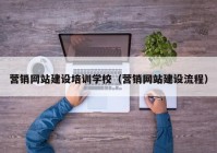 營銷網(wǎng)站建設(shè)培訓學校（營銷網(wǎng)站建設(shè)流程）