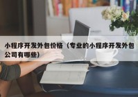 小程序開(kāi)發(fā)外包價(jià)格（專(zhuān)業(yè)的小程序開(kāi)發(fā)外包公司有哪些）