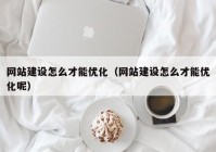 網(wǎng)站建設怎么才能優(yōu)化（網(wǎng)站建設怎么才能優(yōu)化呢）
