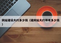 網(wǎng)站建設(shè)大約多少錢(qián)（建網(wǎng)站大約得用多少錢(qián)）