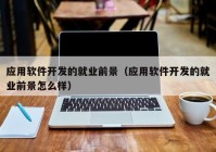 應用軟件開發(fā)的就業(yè)前景（應用軟件開發(fā)的就業(yè)前景怎么樣）