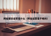 網(wǎng)站建設運營是什么（網(wǎng)站運營是干嘛的）