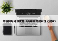 高端網站建設優(yōu)化（高端網站建設優(yōu)化建議）