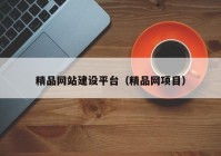 精品網(wǎng)站建設(shè)平臺（精品網(wǎng)項(xiàng)目）