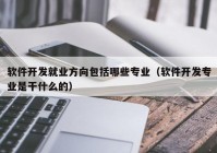 軟件開(kāi)發(fā)就業(yè)方向包括哪些專(zhuān)業(yè)（軟件開(kāi)發(fā)專(zhuān)業(yè)是干什么的）