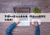 專業(yè)seo優(yōu)化認真負責（專業(yè)seo搜索優(yōu)化服務(wù)）