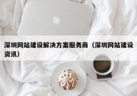 深圳網(wǎng)站建設(shè)解決方案服務商（深圳網(wǎng)站建設(shè)資訊）