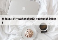 煙臺放心的一站式網(wǎng)站建設（煙臺網(wǎng)站上排名）