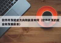 軟件開(kāi)發(fā)就業(yè)方向和前景如何（軟件開(kāi)發(fā)的就業(yè)和發(fā)展前景）