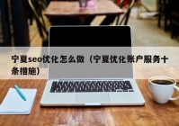 寧夏seo優(yōu)化怎么做（寧夏優(yōu)化賬戶(hù)服務(wù)十條措施）