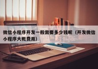 微信小程序開(kāi)發(fā)一般需要多少錢(qián)呢（開(kāi)發(fā)微信小程序大概費(fèi)用）