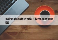 長沙網(wǎng)站seo優(yōu)化價格（長沙seo網(wǎng)站建設）