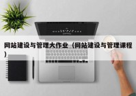 網站建設與管理大作業(yè)（網站建設與管理課程）