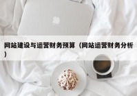 網(wǎng)站建設(shè)與運(yùn)營財務(wù)預(yù)算（網(wǎng)站運(yùn)營財務(wù)分析）