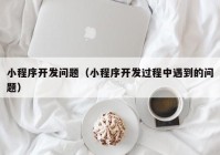 小程序開發(fā)問(wèn)題（小程序開發(fā)過(guò)程中遇到的問(wèn)題）
