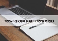 六安seo優(yōu)化哪家服務好（六安網站優(yōu)化）
