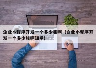 企業(yè)小程序開發(fā)一個多少錢?。ㄆ髽I(yè)小程序開發(fā)一個多少錢啊知乎）