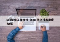 seo優(yōu)化工作咋樣（seo 優(yōu)化技術難度大嗎）